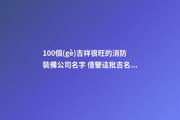 100個(gè)吉祥很旺的消防裝備公司名字 借鑒這批吉名合適-第1張-公司起名-玄機(jī)派
